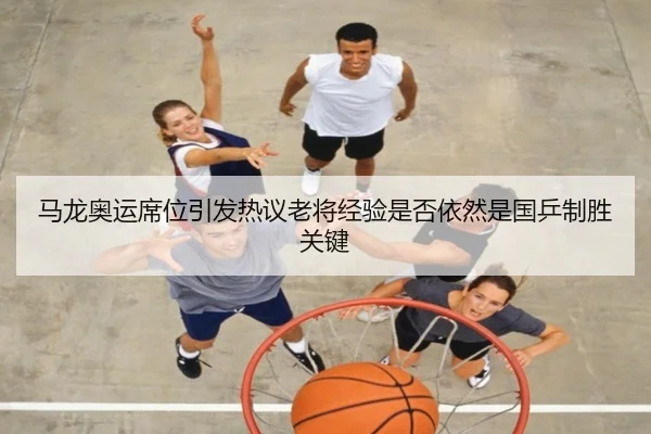 马龙奥运席位引发热议老将经验是否依然是国乒制胜关键