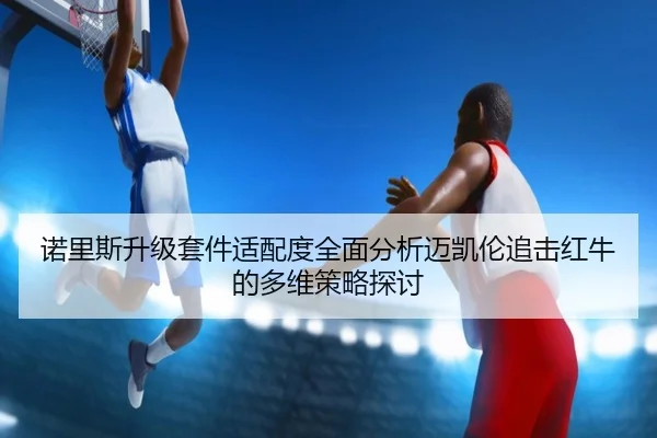 诺里斯升级套件适配度全面分析迈凯伦追击红牛的多维策略探讨