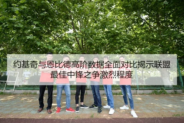 约基奇与恩比德高阶数据全面对比揭示联盟最佳中锋之争激烈程度