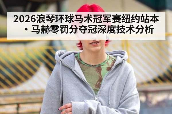 2026浪琴环球马术冠军赛纽约站本·马赫零罚分夺冠深度技术分析