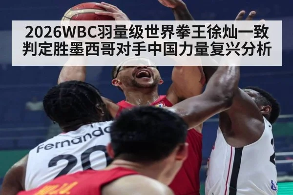 2026WBC羽量级世界拳王徐灿一致判定胜墨西哥对手中国力量复兴分析