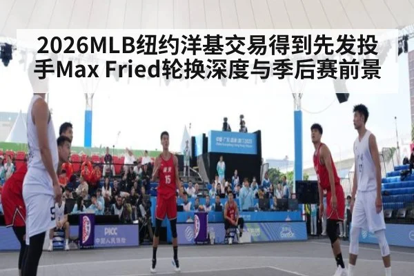 2026MLB纽约洋基交易得到先发投手Max Fried轮换深度与季后赛前景