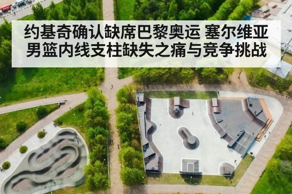 约基奇确认缺席巴黎奥运 塞尔维亚男篮内线支柱缺失之痛与竞争挑战