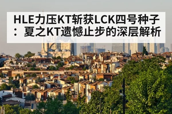 HLE力压KT斩获LCK四号种子:夏之KT遗憾止步的深层解析