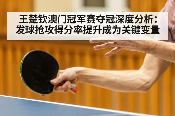 王楚钦澳门冠军赛夺冠深度分析:发球抢攻得分率提升成为关键变量