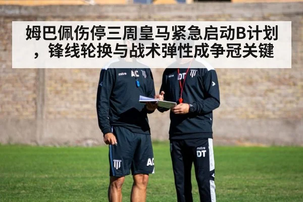 姆巴佩伤停三周皇马紧急启动B计划,锋线轮换与战术弹性成争冠关键