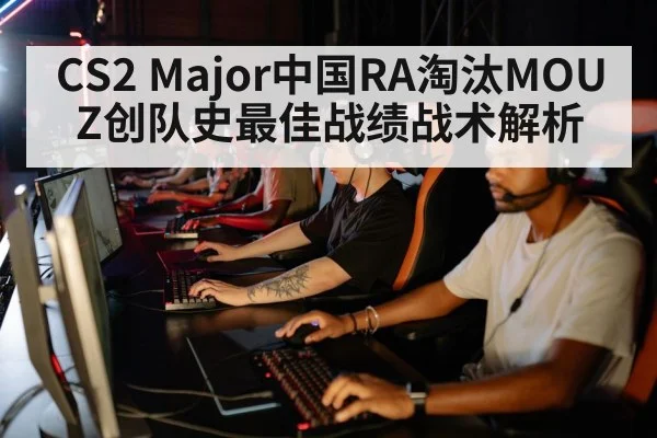 CS2 Major中国RA淘汰MOUZ创队史最佳战绩战术解析