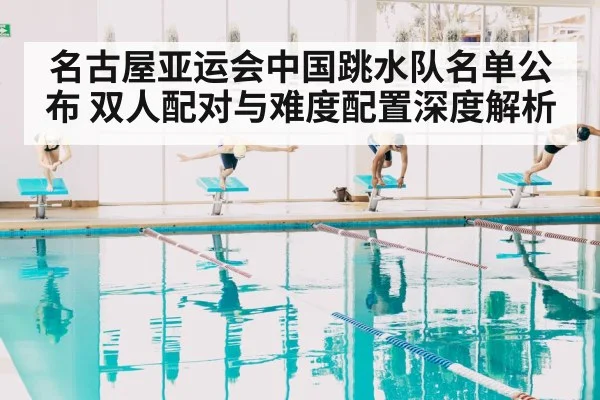 名古屋亚运会中国跳水队名单公布 双人配对与难度配置深度解析