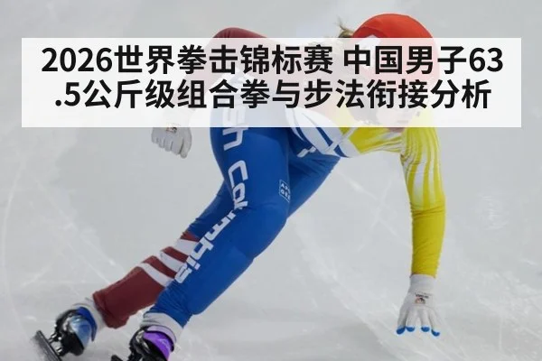 2026世界拳击锦标赛 中国男子63.5公斤级组合拳与步法衔接分析