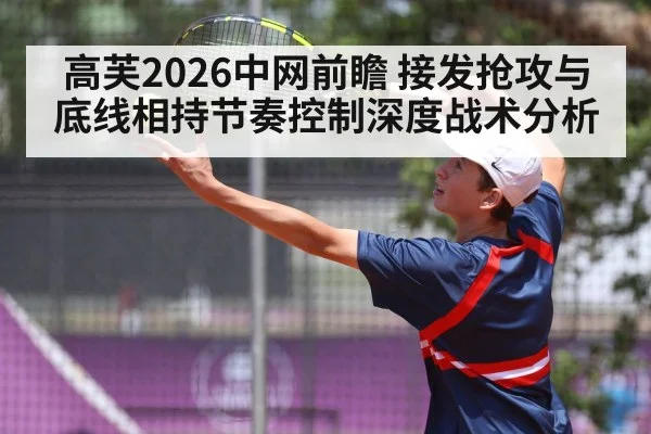 高芙2026中网前瞻 接发抢攻与底线相持节奏控制深度战术分析