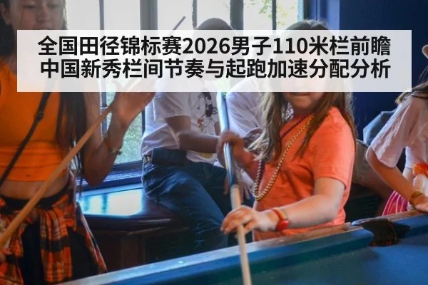 全国田径锦标赛2026男子110米栏前瞻 中国新秀栏间节奏与起跑加速分配分析