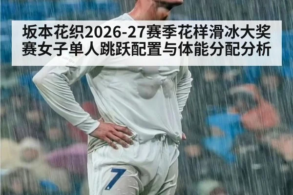 坂本花织2026-27赛季花样滑冰大奖赛女子单人跳跃配置与体能分配分析