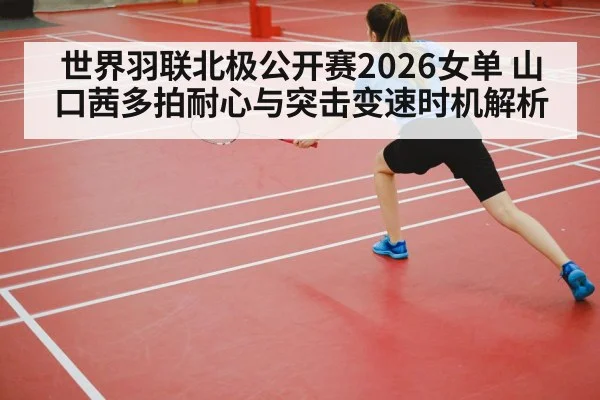 世界羽联北极公开赛2026女单 山口茜多拍耐心与突击变速时机解析