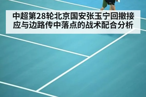 中超第28轮北京国安张玉宁回撤接应与边路传中落点的战术配合分析