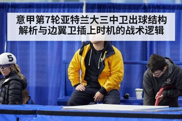 意甲第7轮亚特兰大三中卫出球结构解析与边翼卫插上时机的战术逻辑