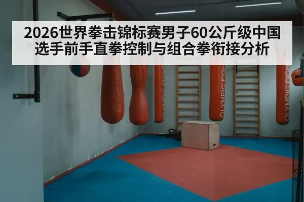 2026世界拳击锦标赛男子60公斤级中国选手前手直拳控制与组合拳衔接分析