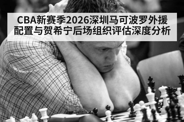 CBA新赛季2026深圳马可波罗外援配置与贺希宁后场组织评估深度分析