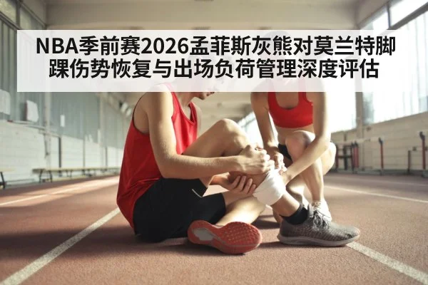 NBA季前赛2026孟菲斯灰熊对莫兰特脚踝伤势恢复与出场负荷管理深度评估